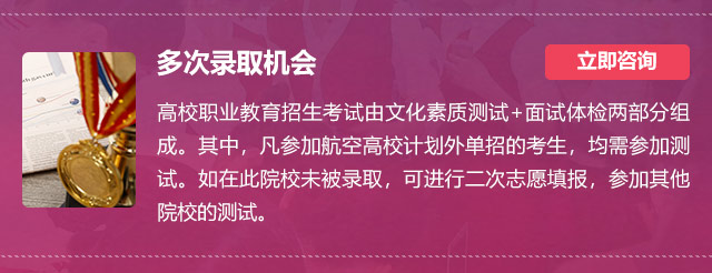 多次錄取機會:高校職業(yè)教育招生考試由文化素質(zhì)測試+面試體檢兩部分組成。其中，凡參加航空高校計劃外單招的考生，均需參加測試。如在此院校未被錄取，可進行二次志愿填報，參加其他院校的測試。